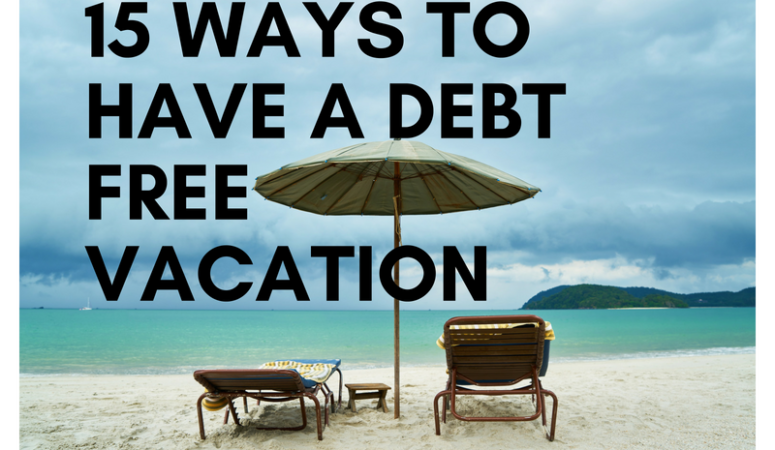 15 Ways to Ensure a Debt Free Vacation Without Sacrificing Your Fun